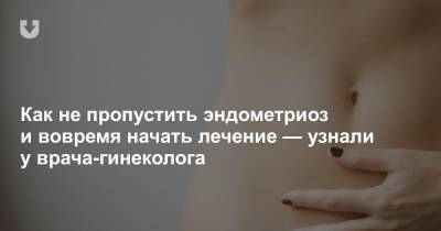 Как не пропустить эндометриоз и вовремя начать лечение — узнали у врача-гинеколога - news.tut.by
