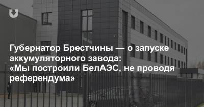 Александр Лукашенко - Губернатор Брестчины — о запуске аккумуляторного завода: «Мы построили БелАЭС, не проводя референдума» - news.tut.by - Брест