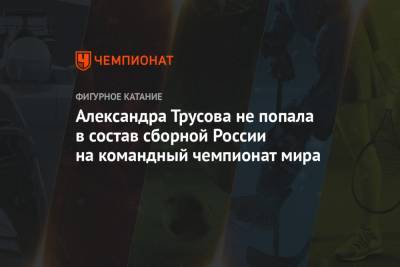 Елизавета Туктамышева - Анна Щербакова - Александр Трусов - Александра Трусова не попала в состав сборной России на командный чемпионат мира - championat.com - Стокгольм