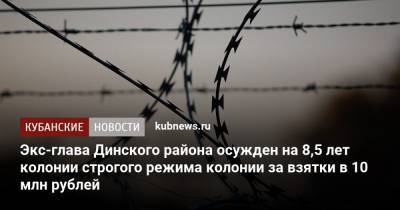 Экс-глава Динского района осужден на 8,5 лет колонии строгого режима колонии за взятки в 10 млн рублей - kubnews.ru - Краснодарский край - Краснодар - район Динский
