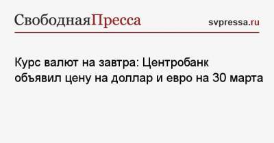 Курс валют на завтра: Центробанк объявил цену на доллар и евро на 30 марта - svpressa.ru