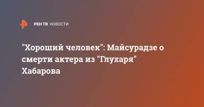 "Хороший человек": Майсурадзе о смерти актера из "Глухаря" Хабарова - ren.tv