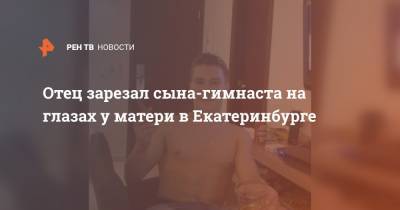 Отец зарезал сына-гимнаста на глазах у матери в Екатеринбурге - ren.tv - Екатеринбург