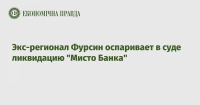 Экс-регионал Фурсин оспаривает в суде ликвидацию "Мисто Банка" - epravda.com.ua - Киев