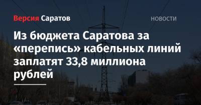 Из бюджета Саратова за «перепись» кабельных линий заплатят 33,8 миллиона рублей - nversia.ru - Саратов