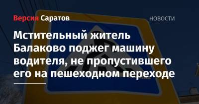 Мстительный житель Балаково поджег машину водителя, не пропустившего его на пешеходном переходе - nversia.ru - Балаково