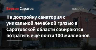 На достройку санатория с уникальной лечебной грязью в Саратовской области собираются потратить еще почти 100 миллионов - nversia.ru - Саратовская обл. - район Ершовский