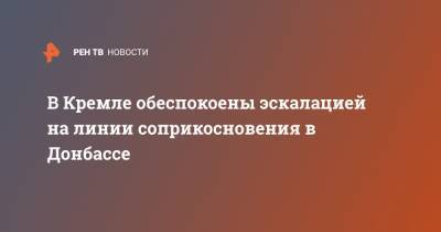 Дмитрий Песков - В Кремле обеспокоены эскалацией на линии соприкосновения в Донбассе - ren.tv - Россия - Украина - Донбасс