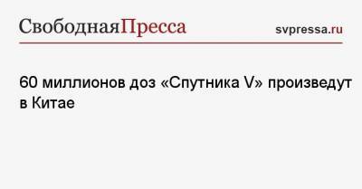 Кирилл Дмитриев - 60 миллионов доз «Спутника V» произведут в Китае - svpressa.ru