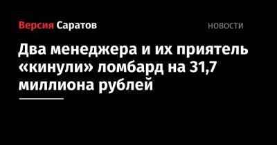 Два менеджера и их приятель «кинули» ломбард на 31,7 миллиона рублей - nversia.ru - Саратов