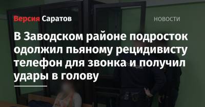В Заводском районе подросток одолжил пьяному рецидивисту телефон для звонка и получил удары в голову - nversia.ru - Саратовская обл. - Саратов