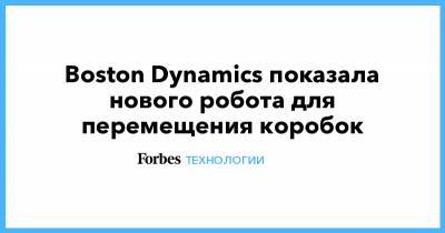 Boston Dynamics показала нового робота для перемещения коробок - forbes.ru - Boston