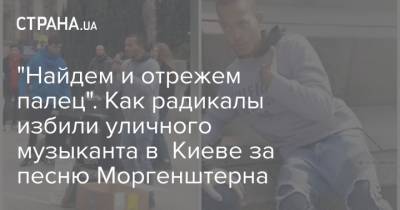 "Найдем и отрежем палец". Как радикалы избили уличного музыканта в Киеве за песню Моргенштерна - strana.ua - Киев - Лондон