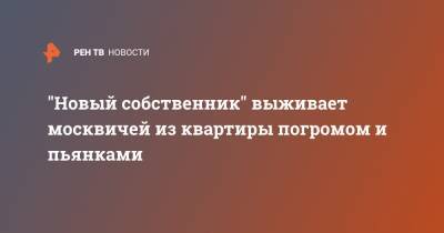 "Новый собственник" выживает москвичей из квартиры погромом и пьянками - ren.tv - Москва