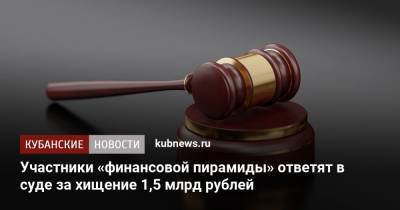 Участники «финансовой пирамиды» ответят в суде за хищение 1,5 млрд рублей - kubnews.ru - Краснодарский край - Краснодар