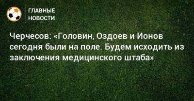 Станислав Черчесов - Александр Головин - Алексей Ионов - Магомед Оздоев - Черчесов: «Головин, Оздоев и Ионов сегодня были на поле. Будем исходить из заключения медицинского штаба» - bombardir.ru - Мальта - Словения
