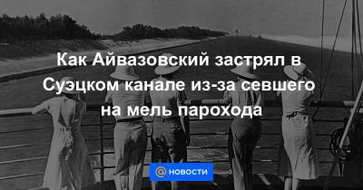 Как Айвазовский застрял в Суэцком канале из-за севшего на мель парохода - news.mail.ru - Египет - Российская Империя - г. Александрия