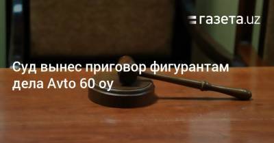 Суд вынес приговор фигурантам дела Avto 60 oy - gazeta.uz - Узбекистан