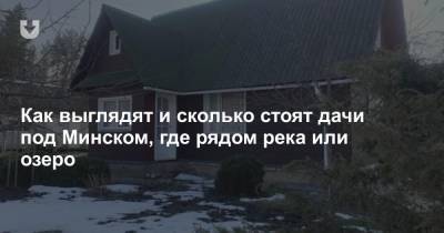Как выглядят и сколько стоят дачи под Минском, где рядом река или озеро - news.tut.by - Минск - район Дзержинский - Брест