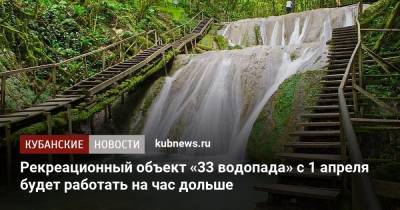 Рекреационный объект «33 водопада» с 1 апреля будет работать на час дольше - kubnews.ru - Сочи - Краснодарский край