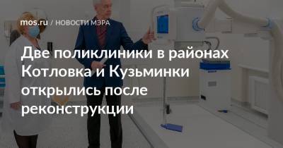 Сергей Собянин - Две поликлиники в районах Котловка и Кузьминки открылись после реконструкции - mos.ru - Москва - Реконструкция