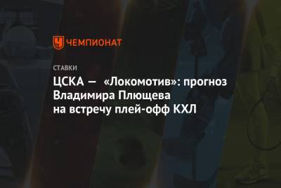 Владимир Плющев - ЦСКА — «Локомотив»: прогноз Владимира Плющева на встречу плей-офф КХЛ - championat.com