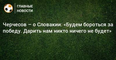 Станислав Черчесов - Черчесов – о Словакии: «Будем бороться за победу. Дарить нам никто ничего не будет» - bombardir.ru - Словакия