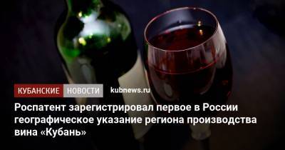 Роспатент зарегистрировал первое в России географическое указание региона производства вина «Кубань» - kubnews.ru - Краснодарский край