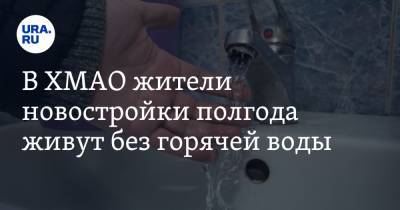 В ХМАО жители новостройки полгода живут без горячей воды - ura.news - Ханты-Мансийск - Югра