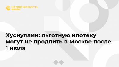 Марат Хуснуллин - Хуснуллин: льготную ипотеку могут не продлить в Москве после 1 июля - realty.ria.ru - Москва - Петропавловск-Камчатский