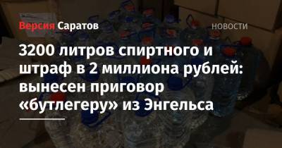 3200 литров спиртного и штраф в 2 миллиона рублей: вынесен приговор «бутлегеру» из Энгельса - nversia.ru - респ. Коми - Саратовская обл.