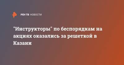 "Инструкторы" по беспорядкам на акциях оказались за решеткой в Казани - ren.tv - Казань