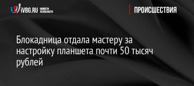 Блокадница отдала мастеру за настройку планшета почти 50 тысяч рублей - ivbg.ru - Петербург