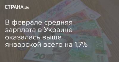 В феврале средняя зарплата в Украине оказалась выше январской всего на 1,7% - strana.ua - Киев - Кировоградская обл. - Хмельницкая обл.