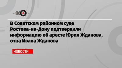 Иван Жданов - Владимир Воронин - Юрий Жданов - В Советском районном суде Ростова-на-Дону подтвердили информацию об аресте Юрия Жданова, отца Ивана Жданова - echo.msk.ru - Москва - Ростов-На-Дону - окр.Ненецкий