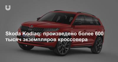 Skoda Kodiaq: произведено более 600 тысяч экземпляров кроссовера - news.tut.by