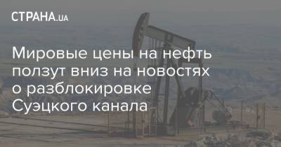Мировые цены на нефть ползут вниз на новостях о разблокировке Суэцкого канала - strana.ua - Лондон - Нью-Йорк