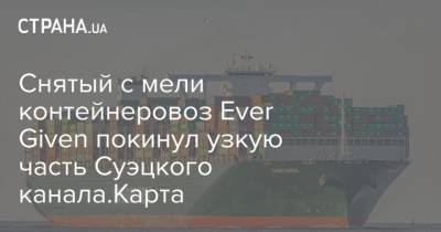 Снятый с мели контейнеровоз Ever Given покинул узкую часть Суэцкого канала.Карта - strana.ua - Египет