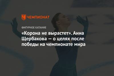 Анна Щербакова - «Корона не вырастет». Анна Щербакова — о целях после победы на чемпионате мира - championat.com - Стокгольм