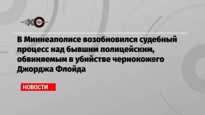 Джордж Флойд - Дерек Шовин - В Миннеаполисе возобновился судебный процесс над бывшим полицейским, обвиняемым в убийстве чернокожего Джорджа Флойда - echo.msk.ru