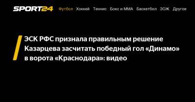 Василий Казарцев - Константин Тюкавин - ЭСК РФС признала правильным решение Казарцева засчитать победный гол «Динамо» в ворота «Краснодара»: видео - sport24.ru - Краснодар