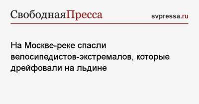 Мира Городов - На Москве-реке спасли велосипедистов-экстремалов, которые дрейфовали на льдине - svpressa.ru - Москва