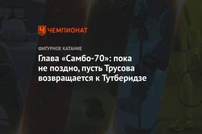 Яна Рудковская - Алексей Ягудин - Ренат Лайшев - Глава «Самбо-70»: пока не поздно, пусть Трусова возвращается к Тутберидзе - championat.com