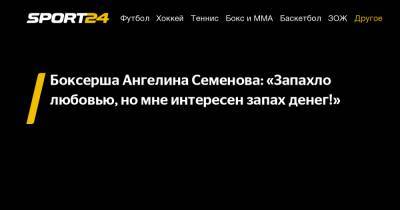 Боксерша Ангелина Семенова: «Запахло любовью, но мне интересен запах денег!» - sport24.ru - Москва