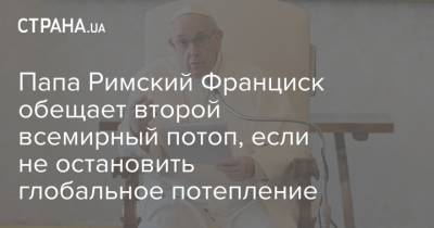 Франциск - Папа Римский Франциск обещает второй всемирный потоп, если не остановить глобальное потепление - strana.ua
