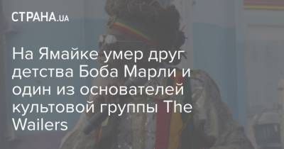 На Ямайке умер друг детства Боба Марли и один из основателей культовой группы The Wailers - strana.ua - Ямайка