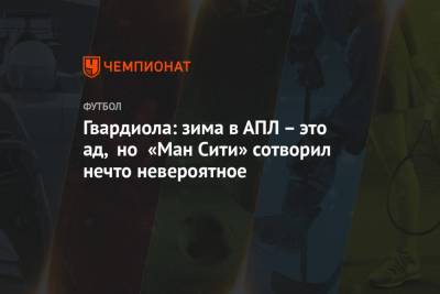 Хосеп Гвардиол - Гвардиола: зима в АПЛ – это ад, но «Ман Сити» сотворил нечто невероятное - championat.com - Англия