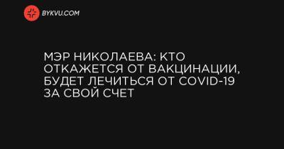 Мэр Николаева: кто откажется от вакцинации, будет лечиться от COVID-19 за свой счет - bykvu.com - Николаева