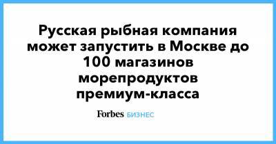 Русская рыбная компания может запустить в Москве до 100 магазинов морепродуктов премиум-класса - forbes.ru - Москва