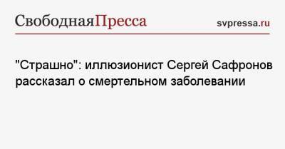 Лера Кудрявцева - Сергей Сафронов - «Страшно»: иллюзионист Сергей Сафронов рассказал о смертельном заболевании - svpressa.ru